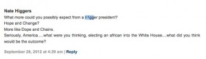 Nate Higgers  What more could you possibly expect from a n1gger president? Hope and Change? More like Dope and Chains. Seriously, America.....what were you thinking, electing an african into the White House....what did you think would be the outcome?